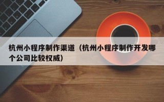樟树杭州小程序制作渠道（杭州小程序制作开发哪个公司比较权威）