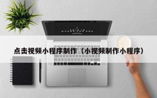 樟树点击视频小程序制作（小视频制作小程序）