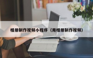 樟树相册制作视频小程序（用相册制作视频）