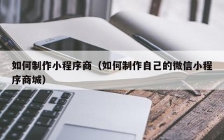 樟树如何制作小程序商（如何制作自己的微信小程序商城）