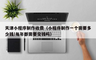 樟树天津小程序制作收费（小程序制作一个需要多少钱!每年都需要交钱吗）
